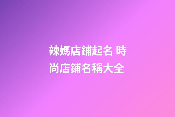 辣媽店鋪起名 時尚店鋪名稱大全-第1張-店鋪起名-玄機派